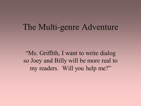 The Multi-genre Adventure “Ms. Griffith, I want to write dialog so Joey and Billy will be more real to my readers. Will you help me?”