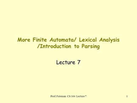 Prof. Fateman CS 164 Lecture 71 More Finite Automata/ Lexical Analysis /Introduction to Parsing Lecture 7.
