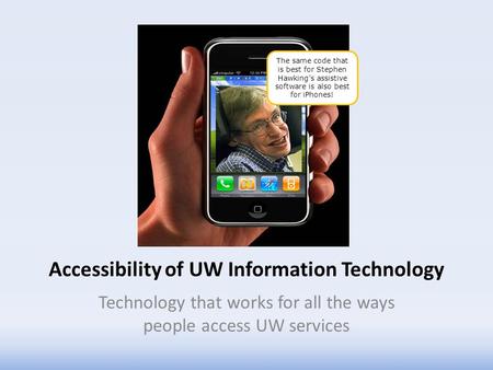 Accessibility of UW Information Technology Technology that works for all the ways people access UW services The same code that is best for Stephen Hawking’s.