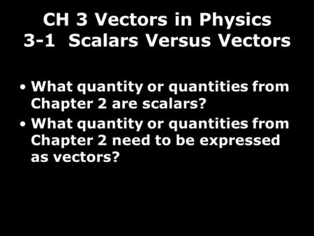 CH 3 Vectors in Physics 3-1 Scalars Versus Vectors What quantity or quantities from Chapter 2 are scalars? What quantity or quantities from Chapter 2 need.