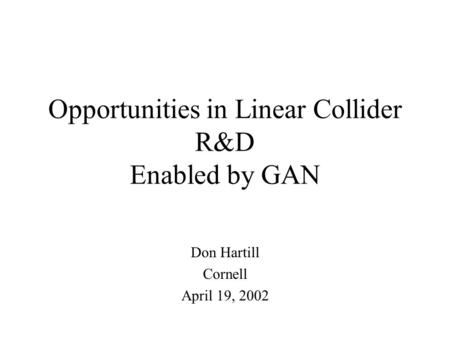 Opportunities in Linear Collider R&D Enabled by GAN Don Hartill Cornell April 19, 2002.