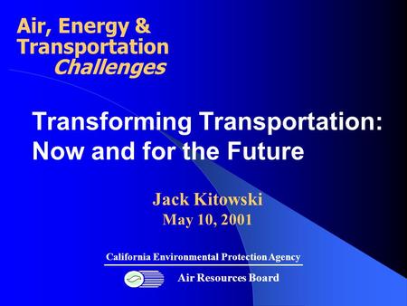 Transforming Transportation: Now and for the Future Jack Kitowski May 10, 2001 Air Resources Board California Environmental Protection Agency Air, Energy.