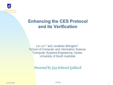 University of South Australia CPN’05 Oct-25-2005 1 Enhancing the CES Protocol and its Verification Lin Liu 1,2 and Jonathan Billington 2 1 School of Computer.