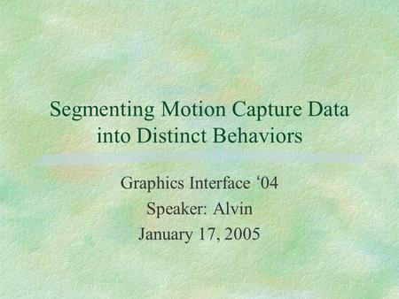 Segmenting Motion Capture Data into Distinct Behaviors Graphics Interface ‘ 04 Speaker: Alvin January 17, 2005.