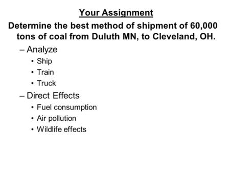 Your Assignment Determine the best method of shipment of 60,000 tons of coal from Duluth MN, to Cleveland, OH. –Analyze Ship Train Truck –Direct Effects.