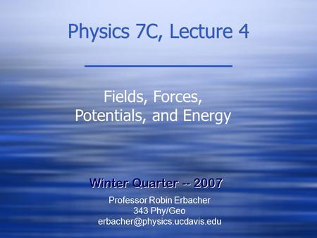 Physics 7C, Lecture 4 Winter Quarter -- 2007 Fields, Forces, Potentials, and Energy Professor Robin Erbacher 343 Phy/Geo
