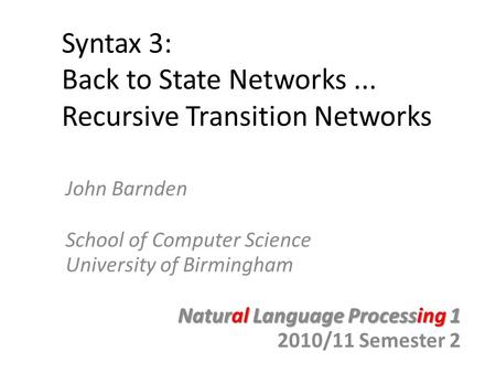 Syntax 3: Back to State Networks... Recursive Transition Networks John Barnden School of Computer Science University of Birmingham Natural Language Processing.