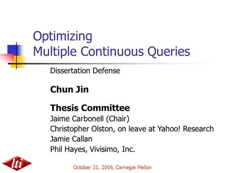 Optimizing Multiple Continuous Queries Dissertation Defense Chun Jin Thesis Committee Jaime Carbonell (Chair) Christopher Olston, on leave at Yahoo! Research.