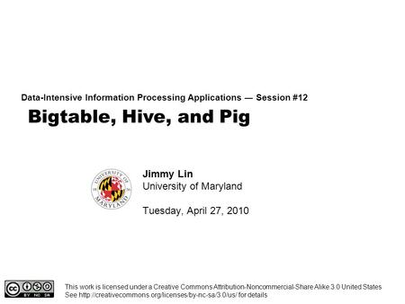 Bigtable, Hive, and Pig Data-Intensive Information Processing Applications ― Session #12 Jimmy Lin University of Maryland Tuesday, April 27, 2010 This.