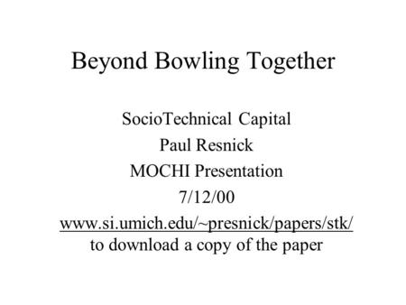 Beyond Bowling Together SocioTechnical Capital Paul Resnick MOCHI Presentation 7/12/00 www.si.umich.edu/~presnick/papers/stk/ to download a copy of the.