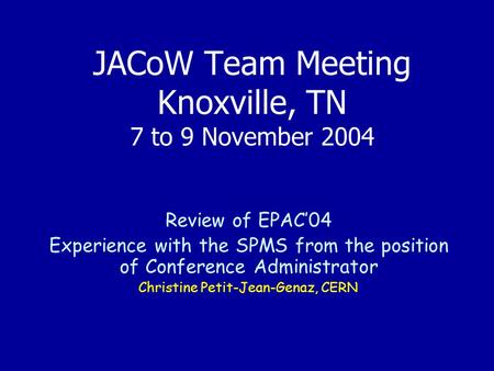 JACoW Team Meeting Knoxville, TN 7 to 9 November 2004 Review of EPAC’04 Experience with the SPMS from the position of Conference Administrator Christine.