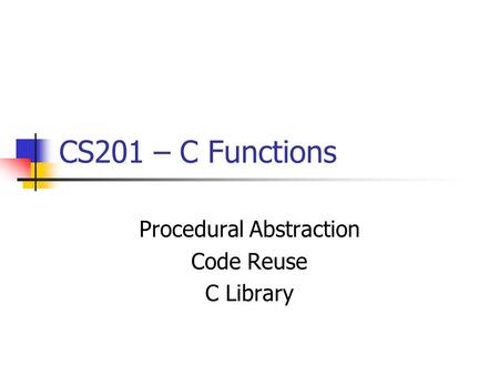 CS201 – C Functions Procedural Abstraction Code Reuse C Library.