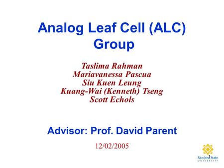 1 Analog Leaf Cell (ALC) Group Advisor: Prof. David Parent Taslima Rahman Mariavanessa Pascua Siu Kuen Leung Kuang-Wai (Kenneth) Tseng Scott Echols 12/02/2005.