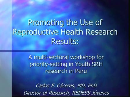Promoting the Use of Reproductive Health Research Results: A multi-sectoral workshop for priority-setting in Youth SRH research in Peru Carlos F. Cáceres,