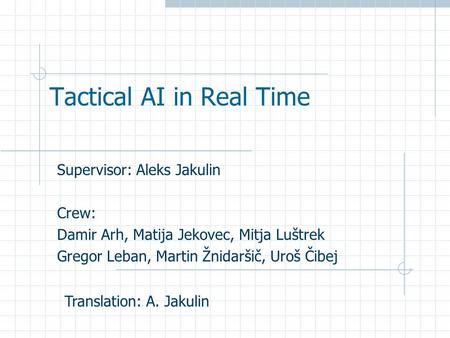Tactical AI in Real Time Supervisor: Aleks Jakulin Crew: Damir Arh, Matija Jekovec, Mitja Luštrek Gregor Leban, Martin Žnidaršič, Uroš Čibej Translation: