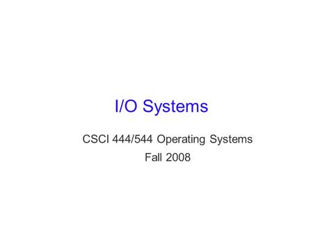 I/O Systems CSCI 444/544 Operating Systems Fall 2008.