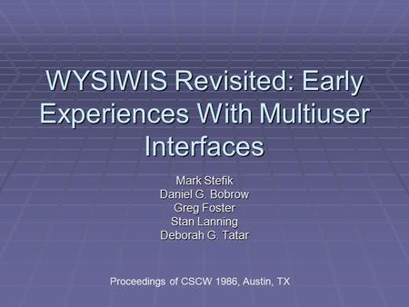 WYSIWIS Revisited: Early Experiences With Multiuser Interfaces Mark Stefik Daniel G. Bobrow Greg Foster Stan Lanning Deborah G. Tatar Proceedings of CSCW.