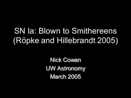 SN Ia: Blown to Smithereens (Röpke and Hillebrandt 2005) Nick Cowan UW Astronomy March 2005 Nick Cowan UW Astronomy March 2005.