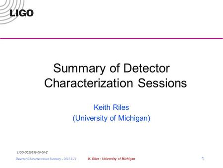 LIGO-G020336-00-00-Z Detector Characterization Summary - 2002.8.21K. Riles - University of Michigan 1 Summary of Detector Characterization Sessions Keith.