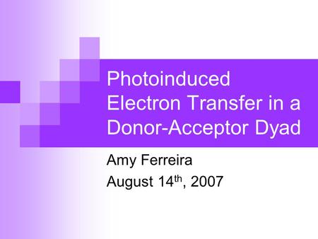 Photoinduced Electron Transfer in a Donor-Acceptor Dyad Amy Ferreira August 14 th, 2007.