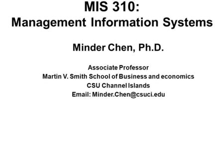 MIS 310: Management Information Systems Minder Chen, Ph.D. Associate Professor Martin V. Smith School of Business and economics CSU Channel Islands Email: