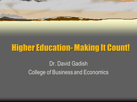Higher Education- Making It Count! Dr. David Gadish College of Business and Economics.