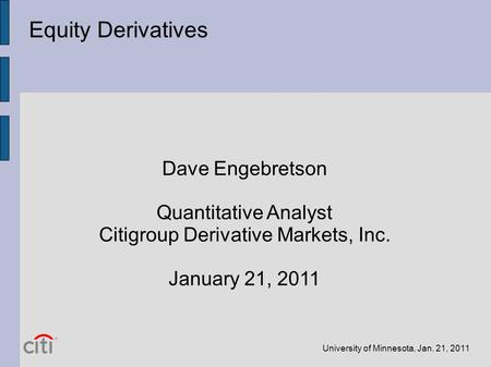 University of Minnesota, Jan. 21, 2011 Equity Derivatives Dave Engebretson Quantitative Analyst Citigroup Derivative Markets, Inc. January 21, 2011.
