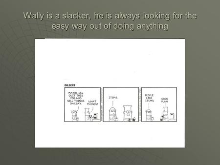 Wally is a slacker, he is always looking for the easy way out of doing anything.