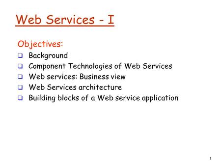 1 Web Services - I Objectives:  Background  Component Technologies of Web Services  Web services: Business view  Web Services architecture  Building.