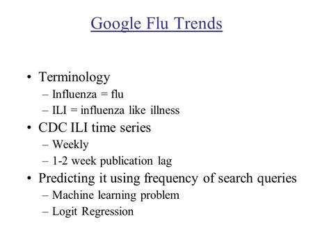 Google Flu Trends Terminology –Influenza = flu –ILI = influenza like illness CDC ILI time series –Weekly –1-2 week publication lag Predicting it using.