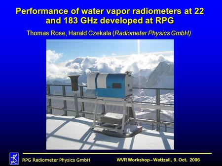 RPG Radiometer Physics GmbH WVR Workshop – Wettzell, 9. Oct. 2006 Performance of water vapor radiometers at 22 and 183 GHz developed at RPG Thomas Rose,