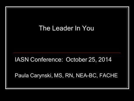 The Leader In You IASN Conference: October 25, 2014 Paula Carynski, MS, RN, NEA-BC, FACHE.