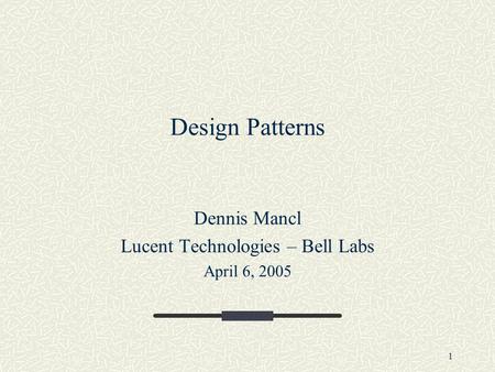1 Design Patterns Dennis Mancl Lucent Technologies – Bell Labs April 6, 2005.