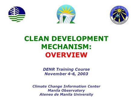 CLEAN DEVELOPMENT MECHANISM: OVERVIEW DENR Training Course November 4-6, 2003 Climate Change Information Center Manila Observatory Ateneo de Manila University.