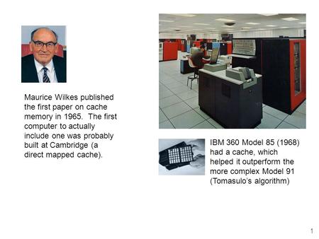 1 IBM 360 Model 85 (1968) had a cache, which helped it outperform the more complex Model 91 (Tomasulo’s algorithm) Maurice Wilkes published the first paper.