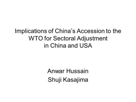 Implications of China’s Accession to the WTO for Sectoral Adjustment in China and USA Anwar Hussain Shuji Kasajima.