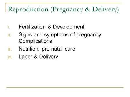 Reproduction (Pregnancy & Delivery) I. Fertilization & Development II. Signs and symptoms of pregnancy Complications III. Nutrition, pre-natal care IV.