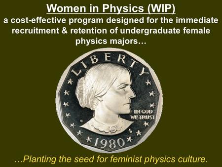 Women in Physics (WIP) a cost-effective program designed for the immediate recruitment & retention of undergraduate female physics majors… …Planting the.