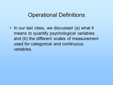 Operational Definitions In our last class, we discussed (a) what it means to quantify psychological variables and (b) the different scales of measurement.