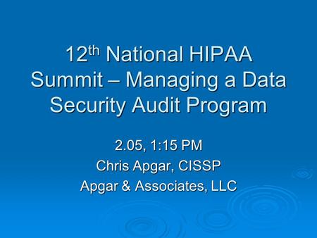 12 th National HIPAA Summit – Managing a Data Security Audit Program 2.05, 1:15 PM Chris Apgar, CISSP Apgar & Associates, LLC.