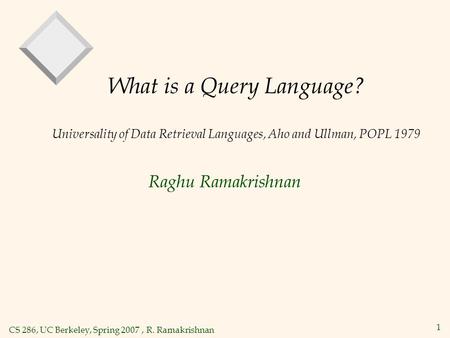 CS 286, UC Berkeley, Spring 2007, R. Ramakrishnan 1 What is a Query Language? Universality of Data Retrieval Languages, Aho and Ullman, POPL 1979 Raghu.