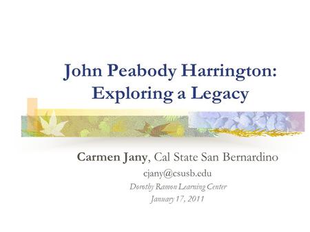 John Peabody Harrington: Exploring a Legacy Carmen Jany, Cal State San Bernardino Dorothy Ramon Learning Center January 17, 2011.