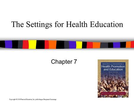 Copyright © 2006 Pearson Education, Inc. publishing as Benjamin Cummings. The Settings for Health Education Chapter 7.