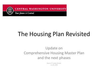 The Housing Plan Revisited Update on Comprehensive Housing Master Plan and the next phases Board of Trustees Retreat July 30, 2009.