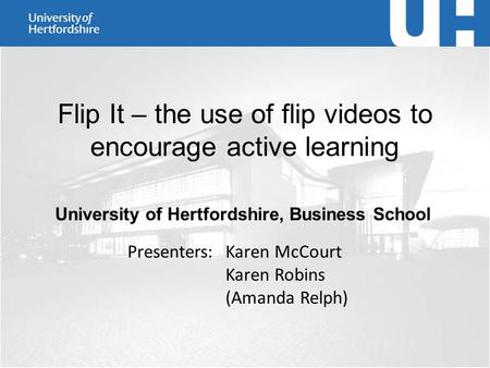 Flip It – the use of flip videos to encourage active learning University of Hertfordshire, Business School Presenters: Karen McCourt Karen Robins (Amanda.