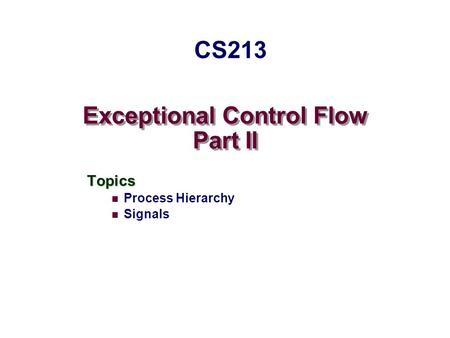 Exceptional Control Flow Part II Topics Process Hierarchy Signals CS213.
