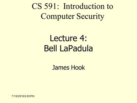 7/15/2015 5:04 PM Lecture 4: Bell LaPadula James Hook CS 591: Introduction to Computer Security.