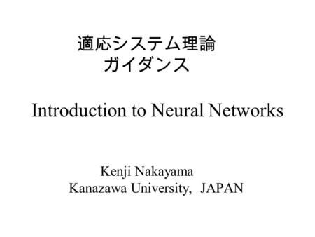Introduction to Neural Networks Kenji Nakayama Kanazawa University, JAPAN 適応システム理論 ガイダンス.