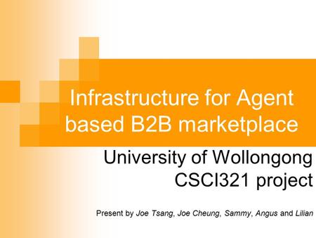 Infrastructure for Agent based B2B marketplace University of Wollongong CSCI321 project Present by Joe Tsang, Joe Cheung, Sammy, Angus and Lilian.