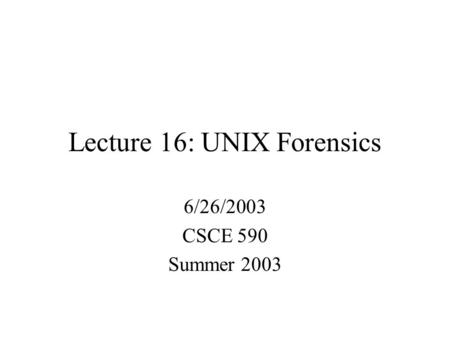Lecture 16: UNIX Forensics 6/26/2003 CSCE 590 Summer 2003.
